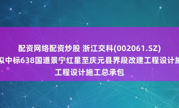 配资网络配资炒股 浙江交科(002061.SZ)：联合体拟中标638国道景宁红星至庆元县界段改建工程设计施工总承包