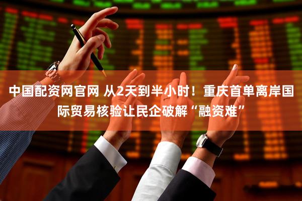 中国配资网官网 从2天到半小时！重庆首单离岸国际贸易核验让民企破解“融资难”