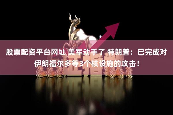 股票配资平台网址 美军动手了 特朗普：已完成对伊朗福尔多等3个核设施的攻击！