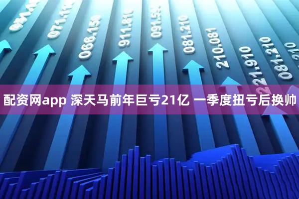 配资网app 深天马前年巨亏21亿 一季度扭亏后换帅