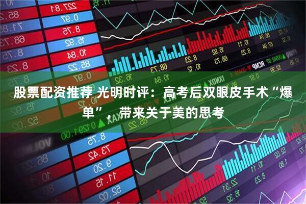 股票配资推荐 光明时评：高考后双眼皮手术“爆单”，带来关于美的思考