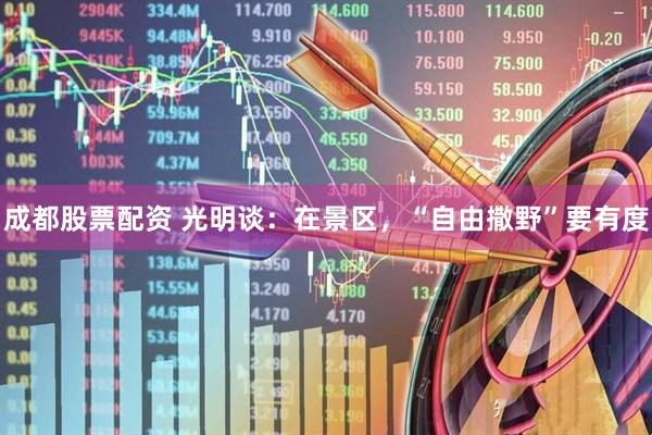 成都股票配资 光明谈：在景区，“自由撒野”要有度