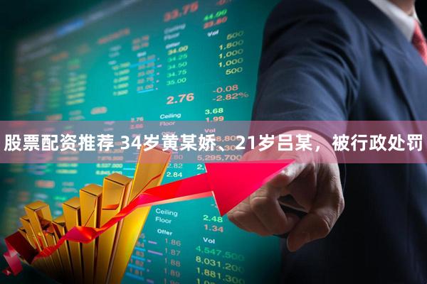 股票配资推荐 34岁黄某娇、21岁吕某，被行政处罚