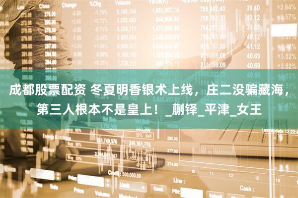成都股票配资 冬夏明香银术上线，庄二没骗藏海，第三人根本不是皇上！_蒯铎_平津_女王