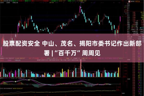 股票配资安全 中山、茂名、揭阳市委书记作出新部署 |“百千万”周周见