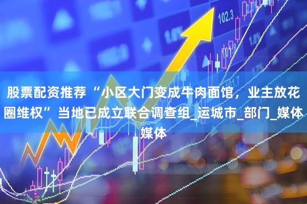 股票配资推荐 “小区大门变成牛肉面馆，业主放花圈维权” 当地已成立联合调查组_运城市_部门_媒体