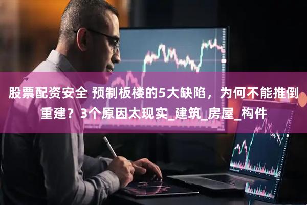 股票配资安全 预制板楼的5大缺陷，为何不能推倒重建？3个原因太现实_建筑_房屋_构件