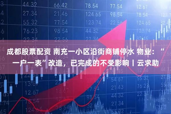 成都股票配资 南充一小区沿街商铺停水 物业：“一户一表”改造，已完成的不受影响丨云求助