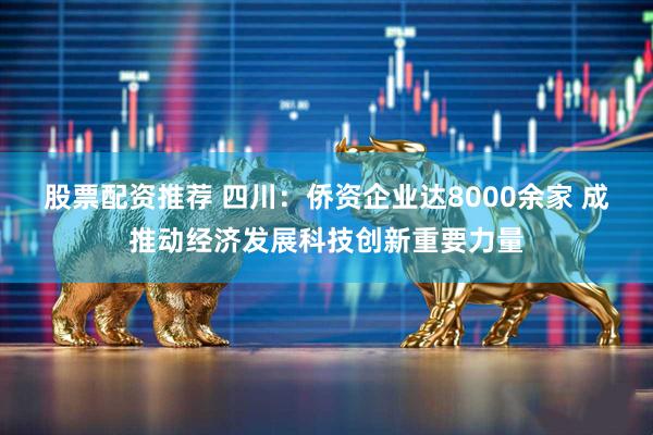 股票配资推荐 四川：侨资企业达8000余家 成推动经济发展科技创新重要力量