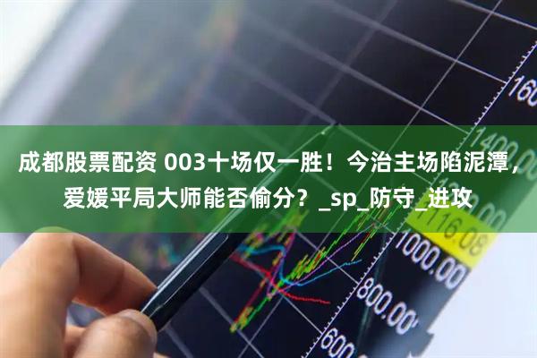 成都股票配资 003十场仅一胜！今治主场陷泥潭，爱媛平局大师能否偷分？_sp_防守_进攻