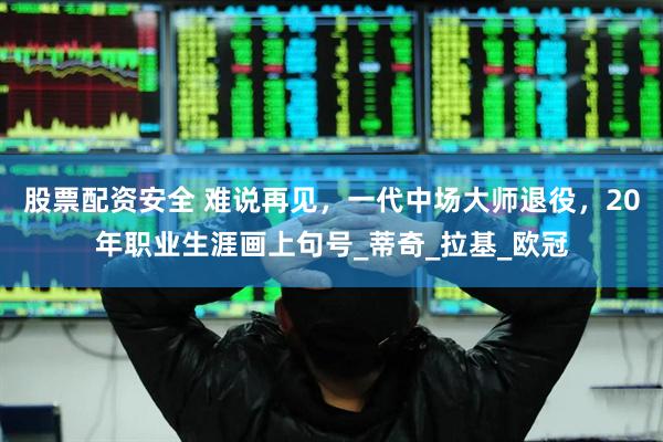 股票配资安全 难说再见，一代中场大师退役，20年职业生涯画上句号_蒂奇_拉基_欧冠