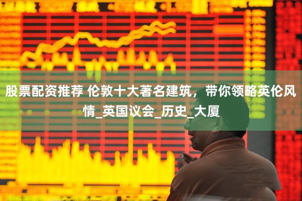 股票配资推荐 伦敦十大著名建筑，带你领略英伦风情_英国议会_历史_大厦