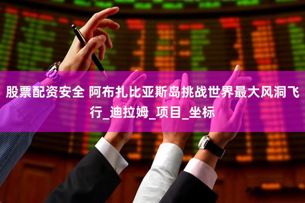 股票配资安全 阿布扎比亚斯岛挑战世界最大风洞飞行_迪拉姆_项目_坐标