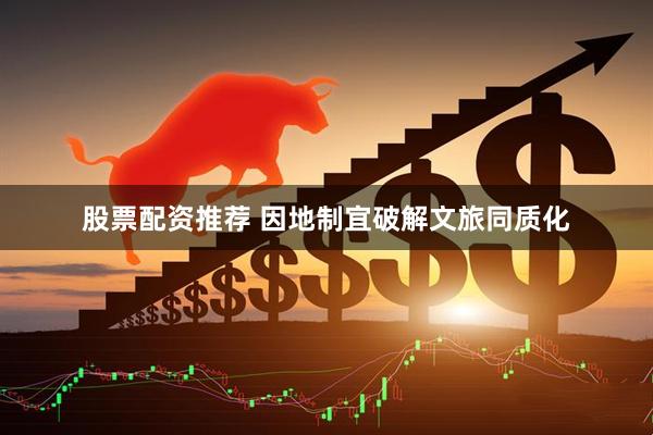 股票配资推荐 因地制宜破解文旅同质化