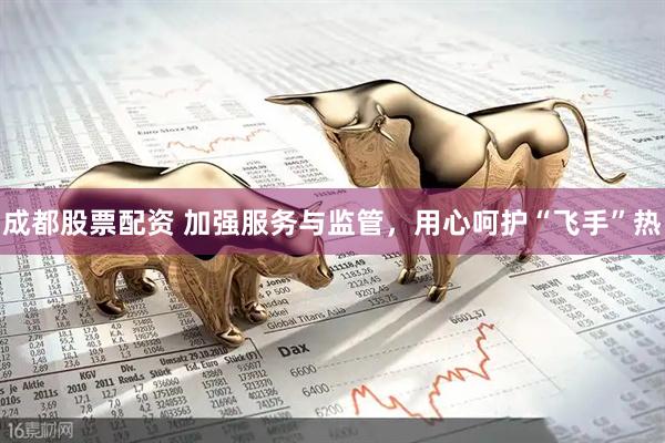 成都股票配资 加强服务与监管，用心呵护“飞手”热