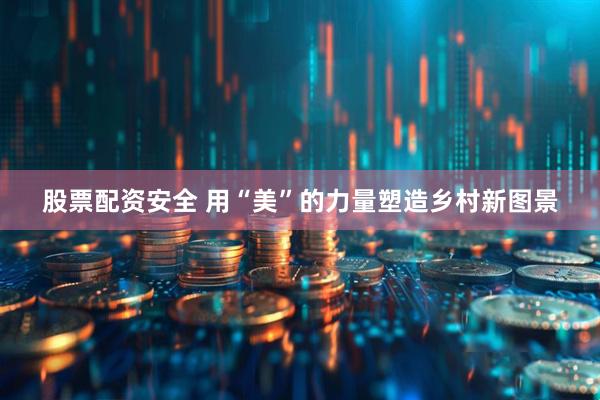 股票配资安全 用“美”的力量塑造乡村新图景