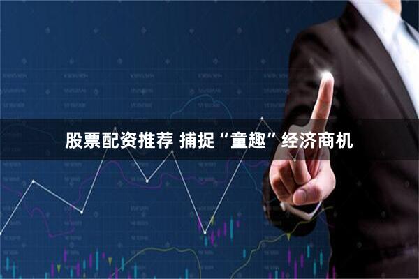 股票配资推荐 捕捉“童趣”经济商机
