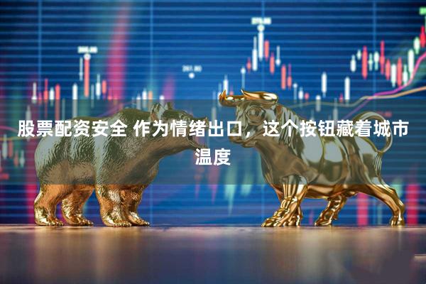 股票配资安全 作为情绪出口，这个按钮藏着城市温度