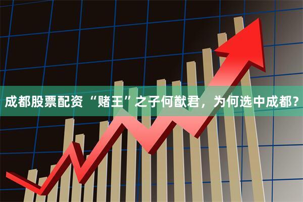 成都股票配资 “赌王”之子何猷君，为何选中成都？