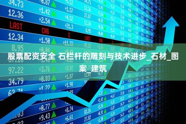 股票配资安全 石栏杆的雕刻与技术进步_石材_图案_建筑