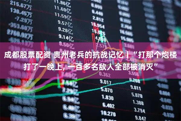 成都股票配资 贵州老兵的抗战记忆丨“打那个炮楼打了一晚上, 一百多名敌人全部被消灭”