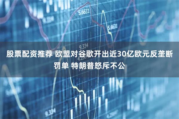 股票配资推荐 欧盟对谷歌开出近30亿欧元反垄断罚单 特朗普怒斥不公