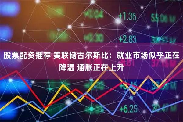 股票配资推荐 美联储古尔斯比：就业市场似乎正在降温 通胀正在上升