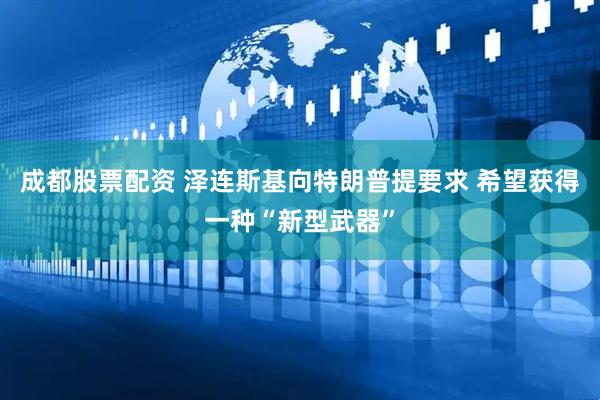 成都股票配资 泽连斯基向特朗普提要求 希望获得一种“新型武器”