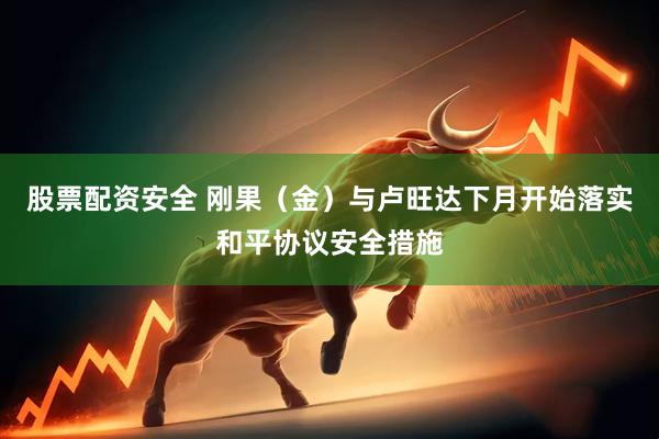 股票配资安全 刚果（金）与卢旺达下月开始落实和平协议安全措施