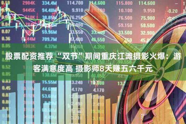 股票配资推荐 “双节”期间重庆江滩摄影火爆：游客满意度高 摄影师8天赚五六千元