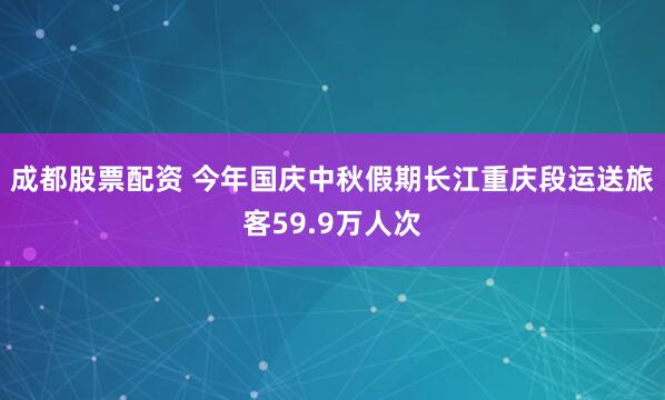 成都股票配资 今年国庆中秋假期长江重庆段运送旅客59.9万人次