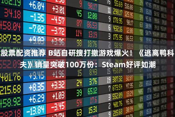 股票配资推荐 B站自研搜打撤游戏爆火!《逃离鸭科夫》销量突破100万份:Steam好评如潮