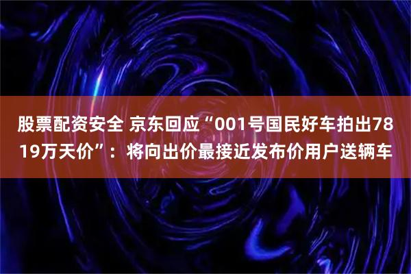 股票配资安全 京东回应“001号国民好车拍出7819万天价”:将向出价最接近发布价用户送辆车