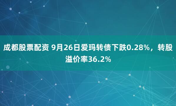 成都股票配资 9月26日爱玛转债下跌0.28%,转股溢价率36.2%