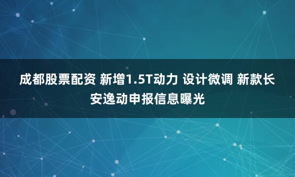 成都股票配资 新增1.5T动力 设计微调 新款长安逸动申报信息曝光