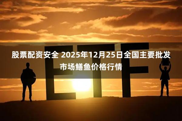 股票配资安全 2025年12月25日全国主要批发市场鳝鱼价格行情