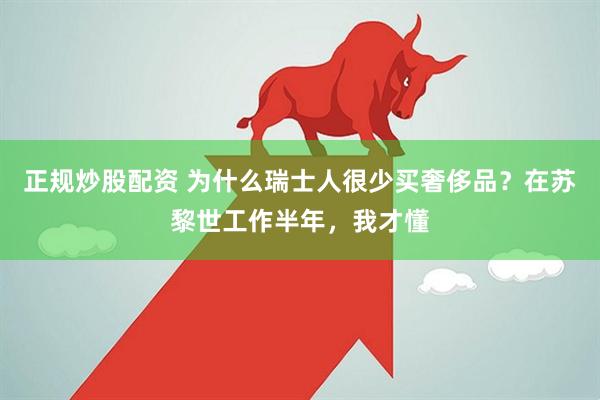 正规炒股配资 为什么瑞士人很少买奢侈品？在苏黎世工作半年，我才懂