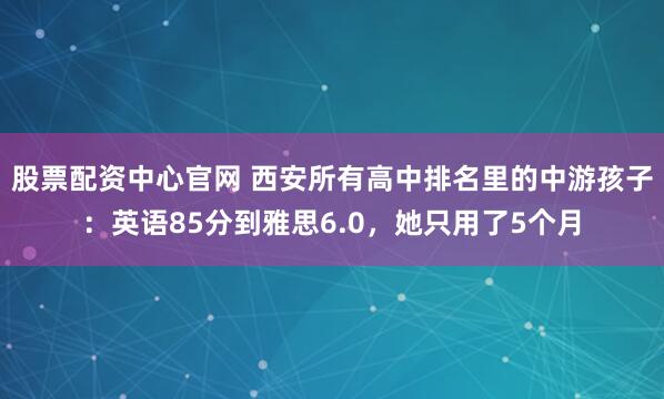 股票配资中心官网 西安所有高中排名里的中游孩子：英语85分到雅思6.0，她只用了5个月