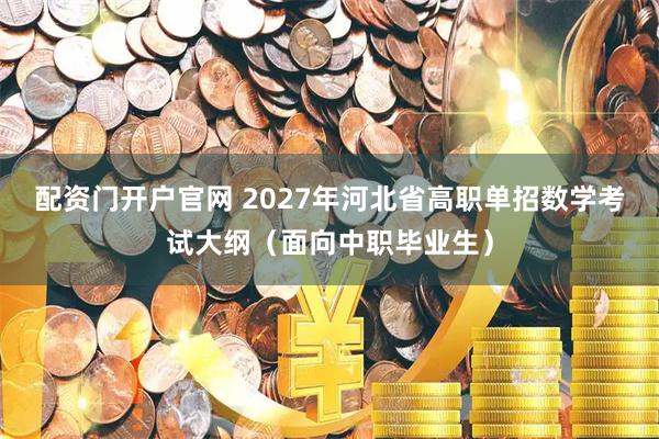 配资门开户官网 2027年河北省高职单招数学考试大纲（面向中职毕业生）