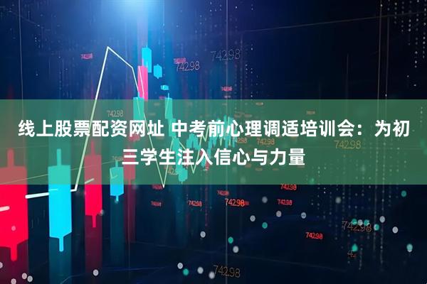 线上股票配资网址 中考前心理调适培训会：为初三学生注入信心与力量