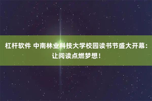 杠杆软件 中南林业科技大学校园读书节盛大开幕：让阅读点燃梦想！