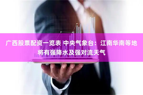 广西股票配资一览表 中央气象台：江南华南等地将有强降水及强对流天气