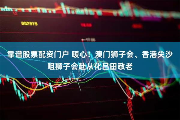 靠谱股票配资门户 暖心！澳门狮子会、香港尖沙咀狮子会赴从化吕田敬老