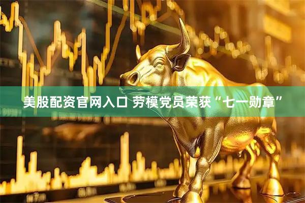 美股配资官网入口 劳模党员荣获“七一勋章”