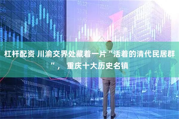 杠杆配资 川渝交界处藏着一片“活着的清代民居群”, 重庆十大历史名镇