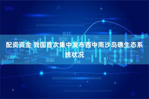 配资资金 我国首次集中发布西中南沙岛礁生态系统状况