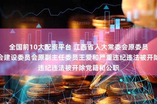 全国前10大配资平台 江西省人大常委会原委员、省人大社会建设委员会原副主任委员王爱和严重违纪违法被开除党籍和公职