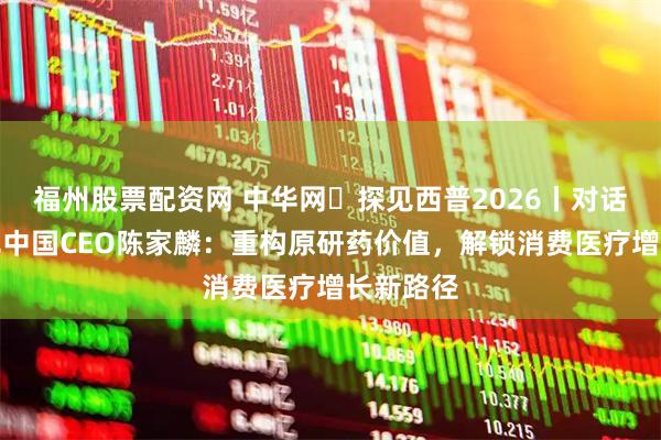 福州股票配资网 中华网・探见西普2026丨对话美纳里尼中国CEO陈家麟：重构原研药价值，解锁消费医疗增长新路径