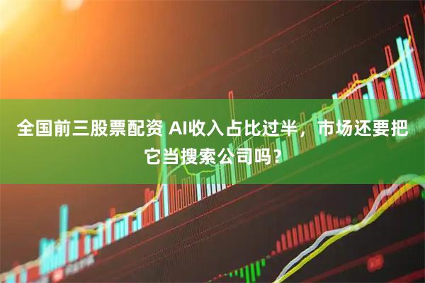 全国前三股票配资 AI收入占比过半，市场还要把它当搜索公司吗？