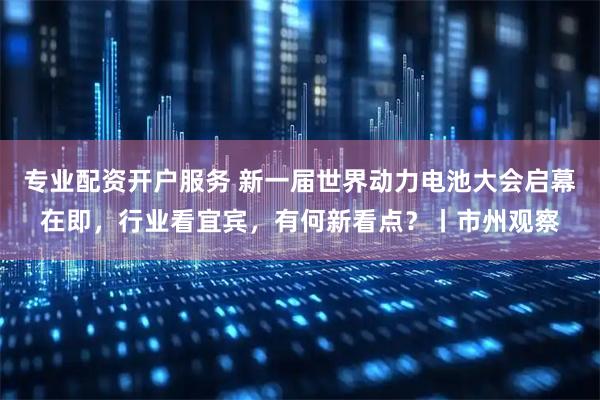 专业配资开户服务 新一届世界动力电池大会启幕在即，行业看宜宾，有何新看点？丨市州观察